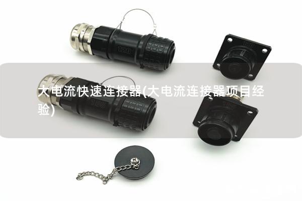 大電流快速連接器(大電流連接器項(xiàng)目經(jīng)驗(yàn))