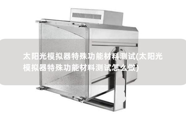 太陽光模擬器特殊功能材料測(cè)試(太陽光模擬器特殊功能材料測(cè)試怎么做)