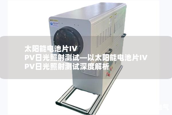 太陽能電池片IV PV日光照射測(cè)試—以太陽能電池片IV PV日光照射測(cè)試深度解析